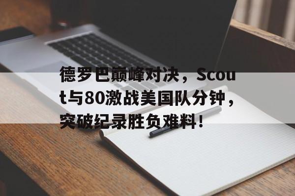 开云体育-德罗巴巅峰对决，Scout与80激战美国队分钟，突破纪录胜负难料！的简单介绍